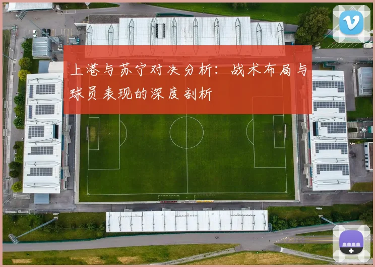 上港与苏宁对决分析：战术布局与球员表现的深度剖析
