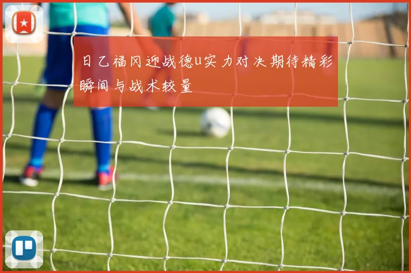 日乙福冈迎战德u实力对决期待精彩瞬间与战术较量