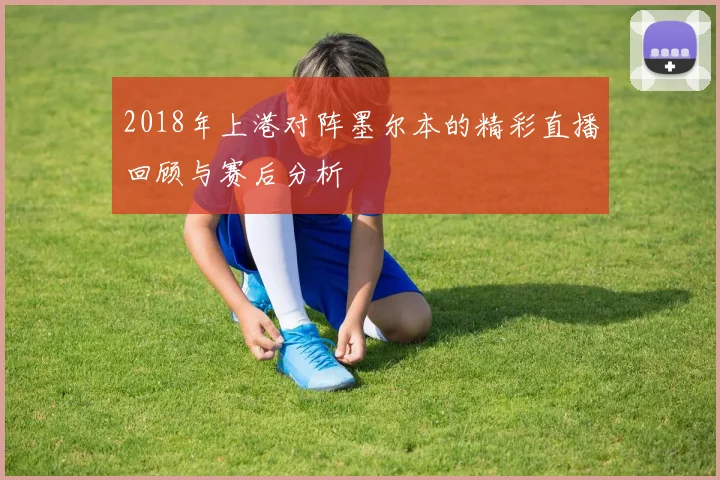 2018年上港对阵墨尔本的精彩直播回顾与赛后分析