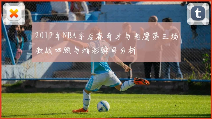 2017年NBA季后赛奇才与老鹰第三场激战回顾与精彩瞬间分析