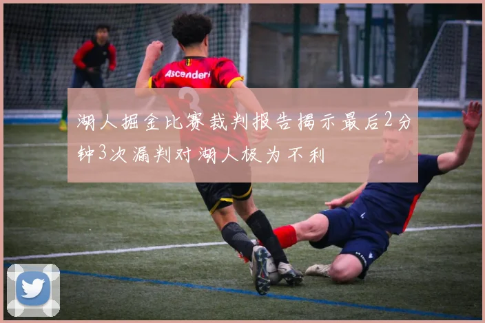 湖人掘金比赛裁判报告揭示最后2分钟3次漏判对湖人极为不利