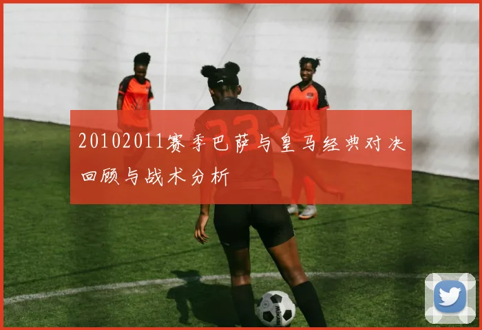 20102011赛季巴萨与皇马经典对决回顾与战术分析
