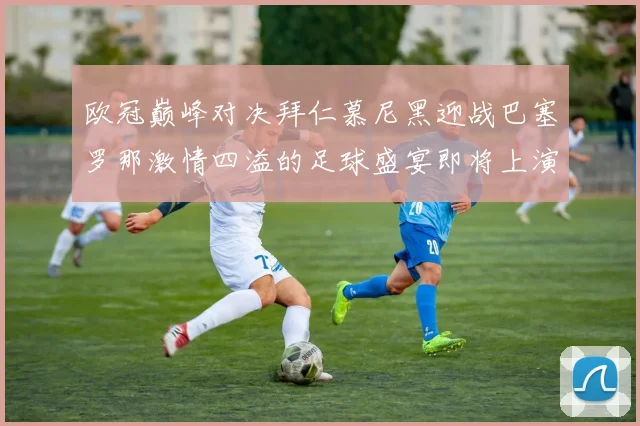 欧冠巅峰对决拜仁慕尼黑迎战巴塞罗那激情四溢的足球盛宴即将上演