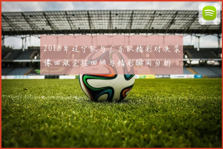 2018年辽宁队与广东队精彩对决录像回放全程回顾与精彩瞬间分析