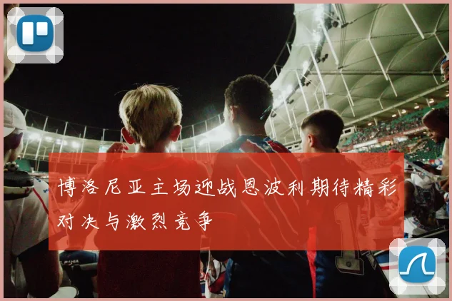博洛尼亚主场迎战恩波利期待精彩对决与激烈竞争